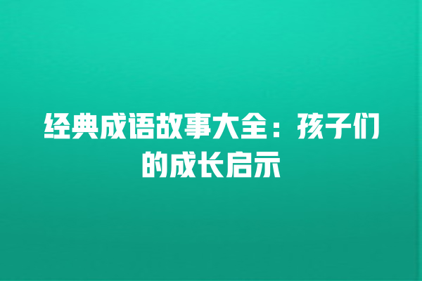 经典成语故事大全：孩子们的成长启示