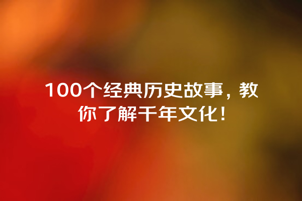 100个经典历史故事，教你了解千年文化！