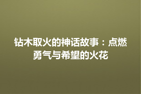 钻木取火的神话故事：点燃勇气与希望的火花