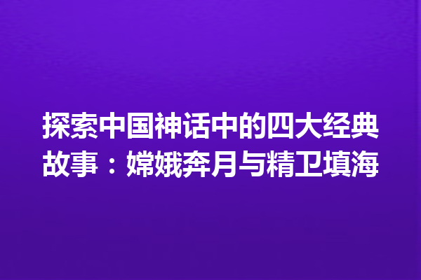 探索中国神话中的四大经典故事：嫦娥奔月与精卫填海