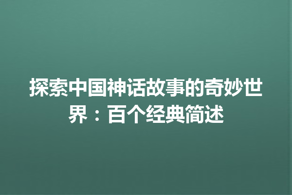 探索中国神话故事的奇妙世界：百个经典简述