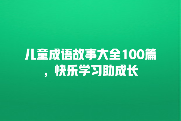 儿童成语故事大全100篇，快乐学习助成长