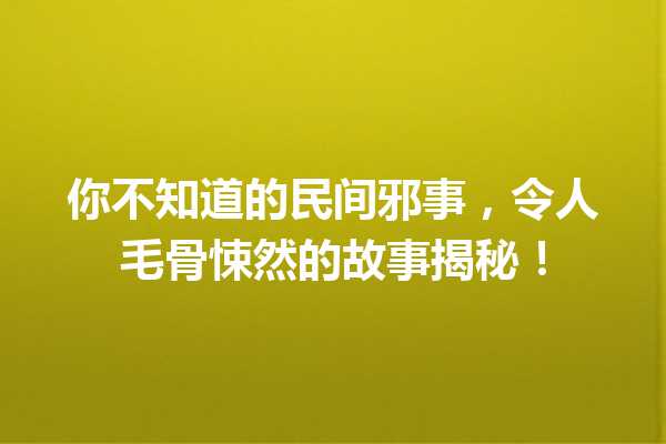 你不知道的民间邪事，令人毛骨悚然的故事揭秘！