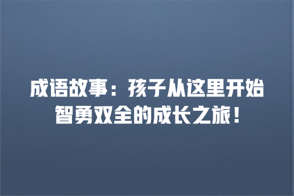 成语故事：孩子从这里开始智勇双全的成长之旅！