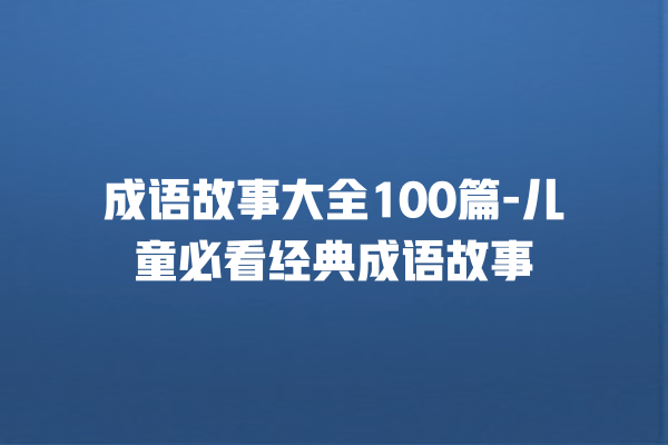 成语故事大全100篇-儿童必看经典成语故事