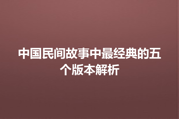 中国民间故事中最经典的五个版本解析