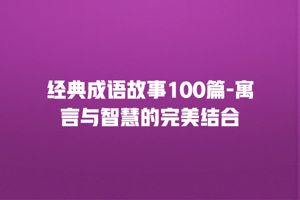 经典成语故事100篇-寓言与智慧的完美结合