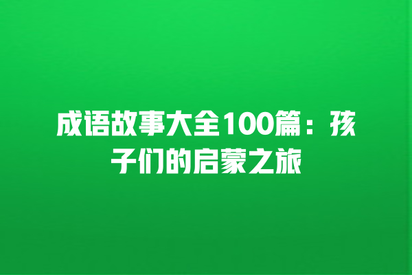 成语故事大全100篇：孩子们的启蒙之旅