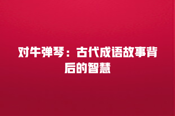 对牛弹琴：古代成语故事背后的智慧