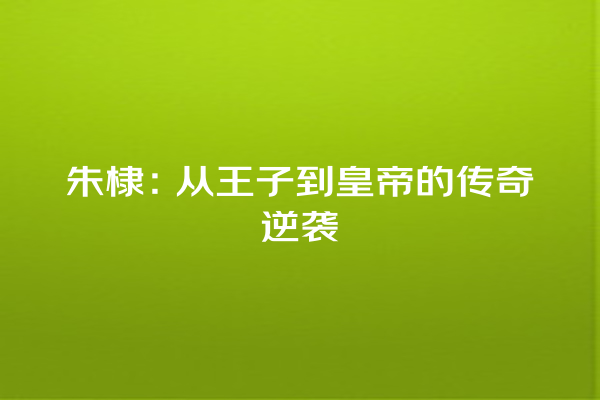 朱棣：从王子到皇帝的传奇逆袭