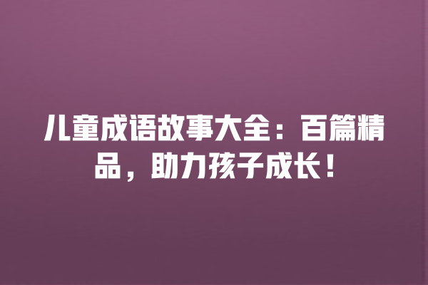 儿童成语故事大全：百篇精品，助力孩子成长！