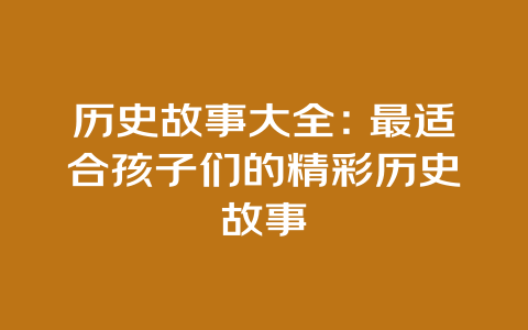 历史故事大全：最适合孩子们的精彩历史故事