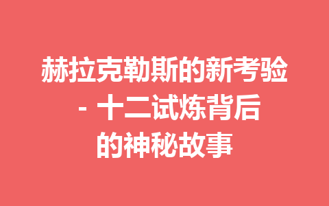 赫拉克勒斯的新考验 – 十二试炼背后的神秘故事