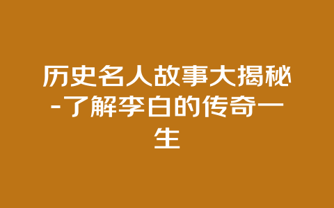 历史名人故事大揭秘-了解李白的传奇一生