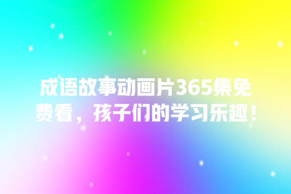 成语故事动画片365集免费看，孩子们的学习乐趣！