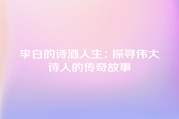 李白的诗酒人生：探寻伟大诗人的传奇故事