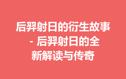 后羿射日的衍生故事 – 后羿射日的全新解读与传奇