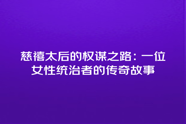 慈禧太后的权谋之路：一位女性统治者的传奇故事