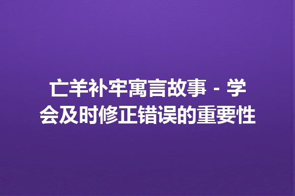 亡羊补牢寓言故事 – 学会及时修正错误的重要性