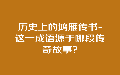 历史上的鸿雁传书-这一成语源于哪段传奇故事？