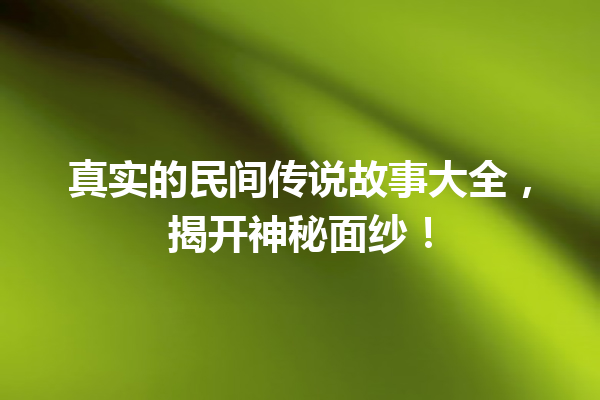 真实的民间传说故事大全，揭开神秘面纱！