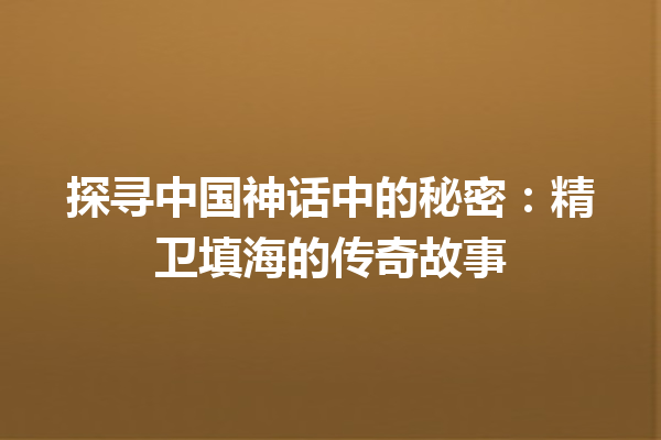 探寻中国神话中的秘密：精卫填海的传奇故事