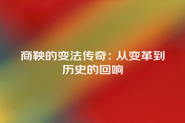 商鞅的变法传奇：从变革到历史的回响