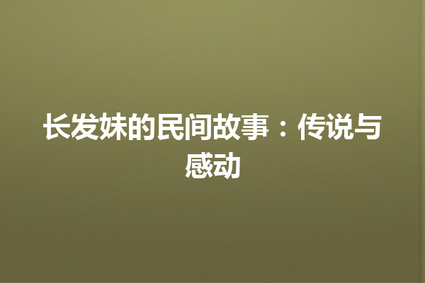 长发妹的民间故事：传说与感动