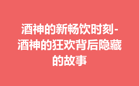 酒神的新畅饮时刻-酒神的狂欢背后隐藏的故事