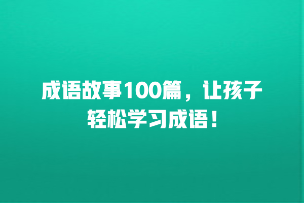 成语故事100篇，让孩子轻松学习成语！