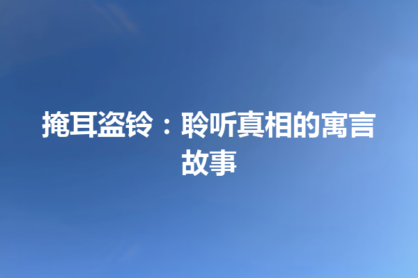 掩耳盗铃：聆听真相的寓言故事