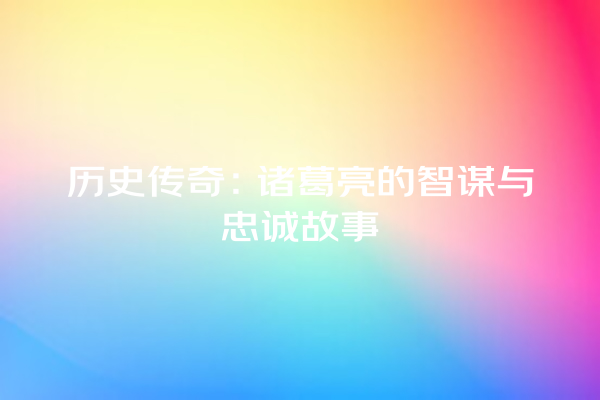 历史传奇：诸葛亮的智谋与忠诚故事