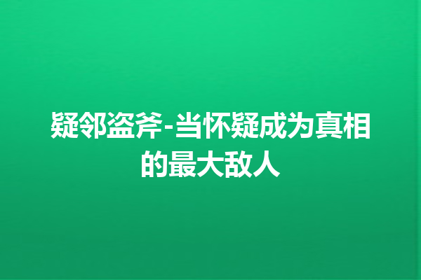 疑邻盗斧-当怀疑成为真相的最大敌人