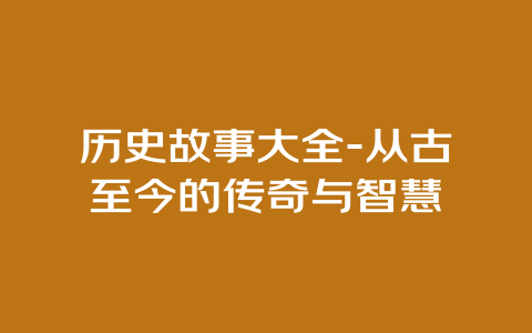 历史故事大全-从古至今的传奇与智慧