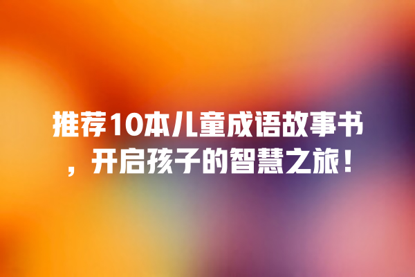 推荐10本儿童成语故事书，开启孩子的智慧之旅！