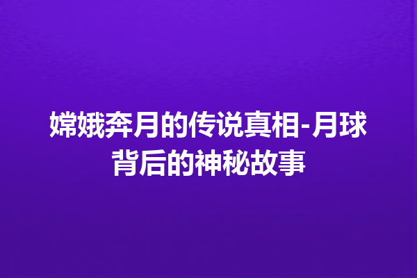 嫦娥奔月的传说真相-月球背后的神秘故事