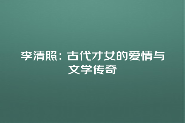 李清照：古代才女的爱情与文学传奇