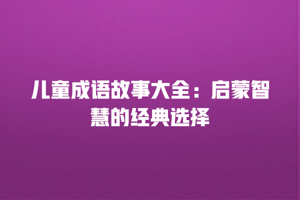 儿童成语故事大全：启蒙智慧的经典选择