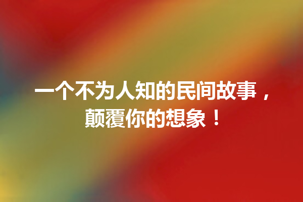 一个不为人知的民间故事，颠覆你的想象！