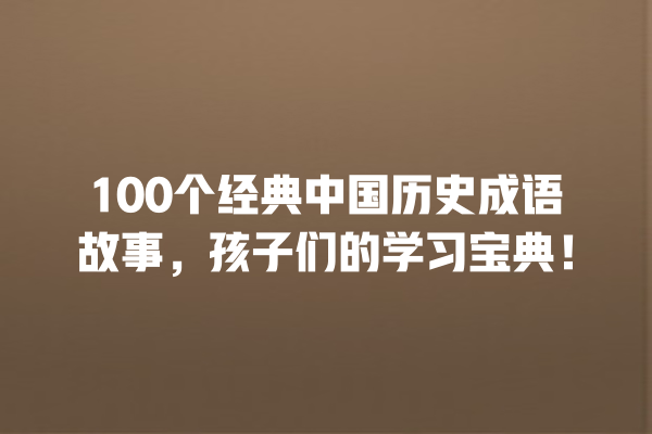 100个经典中国历史成语故事，孩子们的学习宝典！