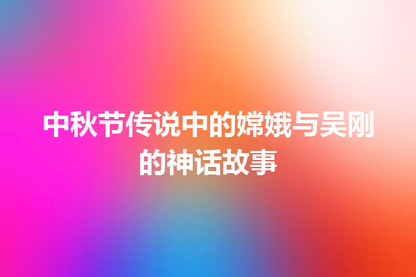 中秋节传说中的嫦娥与吴刚的神话故事