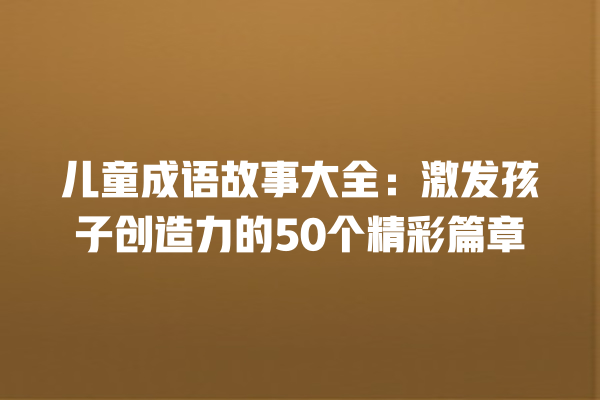 儿童成语故事大全：激发孩子创造力的50个精彩篇章