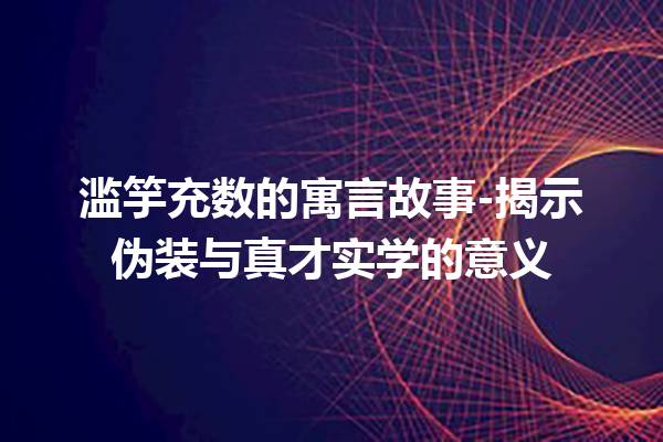 滥竽充数的寓言故事-揭示伪装与真才实学的意义