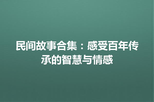 民间故事合集：感受百年传承的智慧与情感