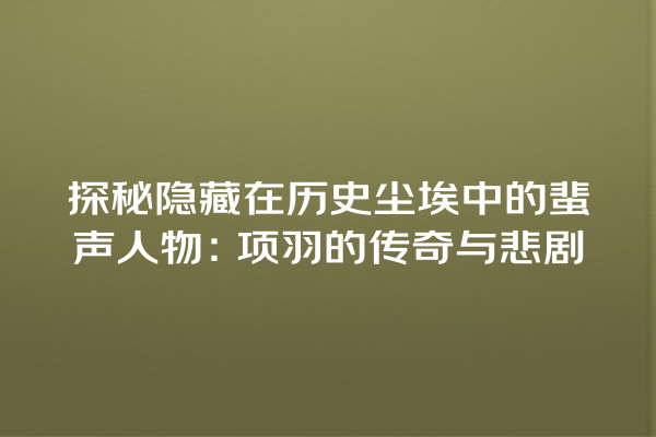 探秘隐藏在历史尘埃中的蜚声人物：项羽的传奇与悲剧