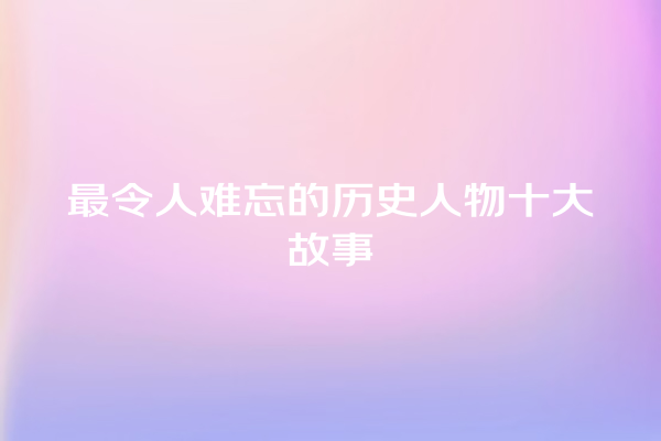 最令人难忘的历史人物十大故事