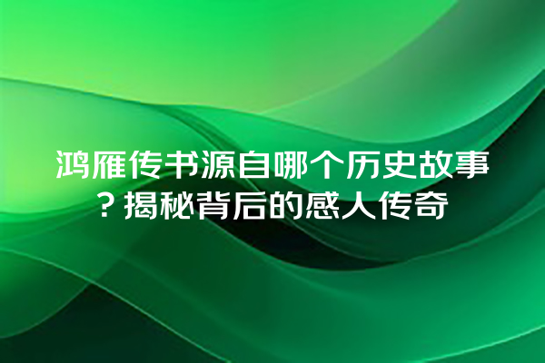 鸿雁传书源自哪个历史故事？揭秘背后的感人传奇