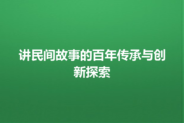 讲民间故事的百年传承与创新探索