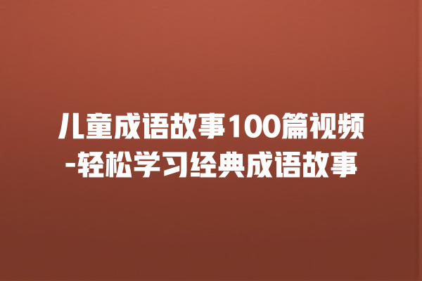 儿童成语故事100篇视频-轻松学习经典成语故事