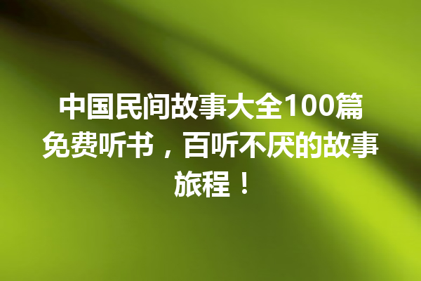 中国民间故事大全100篇免费听书，百听不厌的故事旅程！